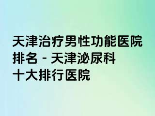 天津治疗男性功能医院排名 - 天津泌尿科十大排行医院