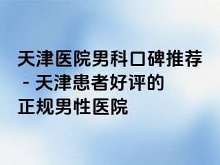 天津医院男科口碑推荐 - 天津患者好评的正规男性医院