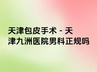 天津包皮手术 - 天津九洲医院男科正规吗