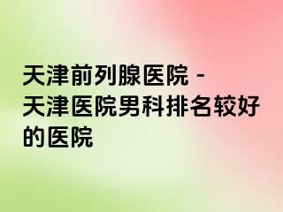 天津前列腺医院 - 天津医院男科排名较好的医院