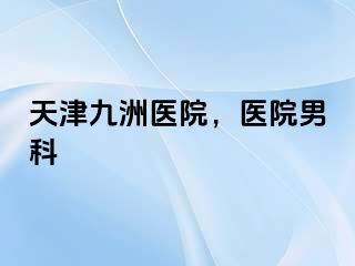 天津九洲医院，医院男科