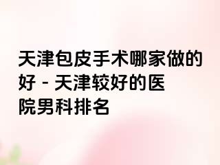 天津包皮手术哪家做的好 - 天津较好的医院男科排名