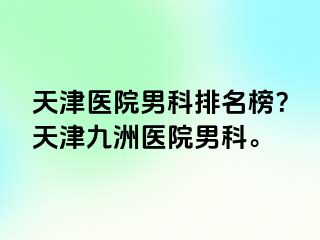天津医院男科排名榜？天津九洲医院男科。