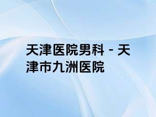 天津医院男科 - 天津市九洲医院