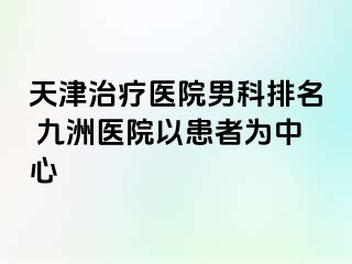 天津治疗医院男科排名 九洲医院以患者为中心