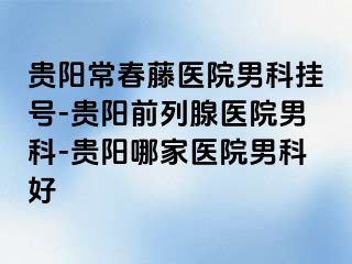 贵阳常春藤医院男科挂号-贵阳前列腺医院男科-贵阳哪家医院男科好