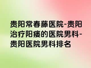 贵阳常春藤医院-贵阳治疗阳痿的医院男科-贵阳医院男科排名