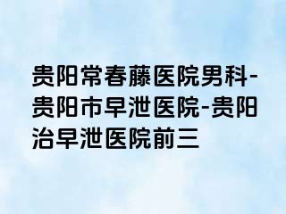 贵阳常春藤医院男科-贵阳市早泄医院-贵阳治早泄医院前三