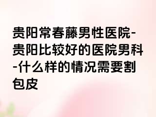 贵阳常春藤男性医院-贵阳比较好的医院男科-什么样的情况需要割包皮