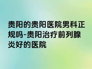 贵阳的贵阳医院男科正规吗-贵阳治疗前列腺炎好的医院