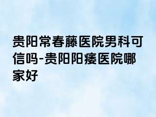 贵阳常春藤医院男科可信吗-贵阳阳痿医院哪家好