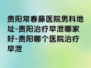 贵阳常春藤医院男科地址-贵阳治疗早泄哪家好-贵阳哪个医院治疗早泄