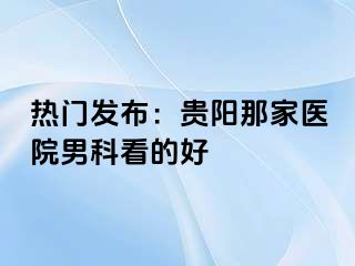 热门发布：贵阳那家医院男科看的好