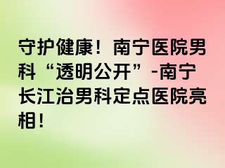 守护健康！南宁医院男科“透明公开”-南宁长江治男科定点医院亮相！