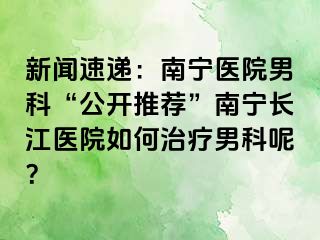 新闻速递：南宁医院男科“公开推荐”南宁长江医院如何治疗男科呢？