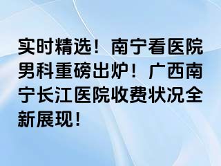 实时精选！南宁看医院男科重磅出炉！广西南宁长江医院收费状况全新展现！