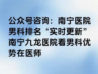 公众号咨询：南宁医院男科排名“实时更新”南宁九龙医院看男科优势在医师