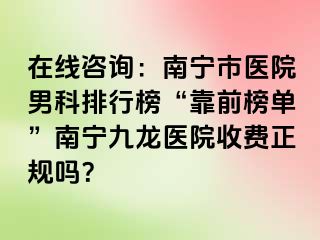 在线咨询：南宁市医院男科排行榜“靠前榜单”南宁九龙医院收费正规吗？