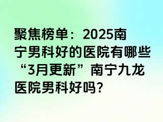 聚焦榜单：2025南宁男科好的医院有哪些“3月更新”南宁九龙医院男科好吗？