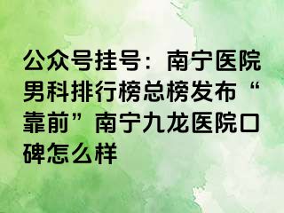 公众号挂号：南宁医院男科排行榜总榜发布“靠前”南宁九龙医院口碑怎么样