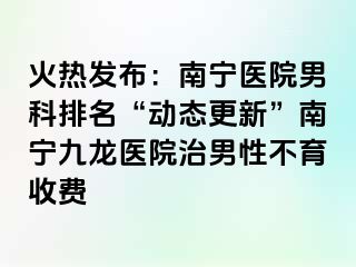 火热发布：南宁医院男科排名“动态更新”南宁九龙医院治男性不育收费