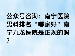 公众号咨询：南宁医院男科排名“哪家好”南宁九龙医院是正规的吗？