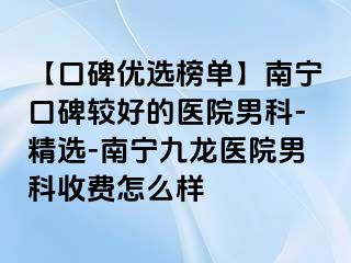 【口碑优选榜单】南宁口碑较好的医院男科-精选-南宁九龙医院男科收费怎么样