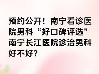 预约公开！南宁看诊医院男科“好口碑评选”南宁长江医院诊治男科好不好？