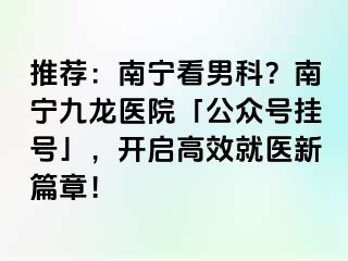 推荐：南宁看男科？南宁九龙医院「公众号挂号」，开启高效就医新篇章！