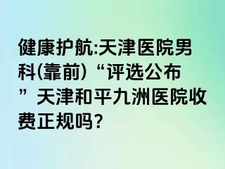 健康护航:天津医院男科(靠前)“评选公布”天津和平九洲医院收费正规吗？