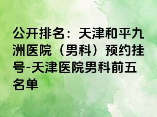 公开排名：天津和平九洲医院（男科）预约挂号-天津医院男科前五名单