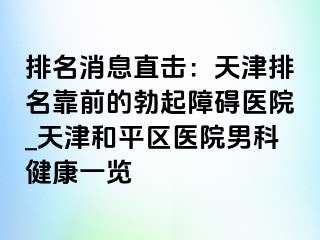 排名消息直击：天津排名靠前的勃起障碍医院_天津和平区医院男科健康一览