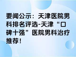 要闻公示：天津医院男科排名评选-天津“口碑十强”医院男科治疗推荐！