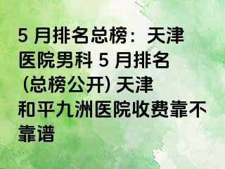 5 月排名总榜：天津医院男科 5 月排名 (总榜公开) 天津和平九洲医院收费靠不靠谱