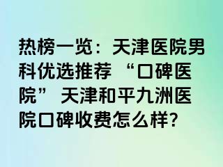 热榜一览：天津医院男科优选推荐 “口碑医院” 天津和平九洲医院口碑收费怎么样？