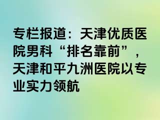 专栏报道：天津优质医院男科“排名靠前”，天津和平九洲医院以专业实力领航