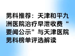 男科推荐：天津和平九洲医院治疗早泄收费“要闻公示”与天津医院男科榜单评选解读