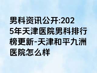 男科资讯公开:2025年天津医院男科排行榜更新-天津和平九洲医院怎么样