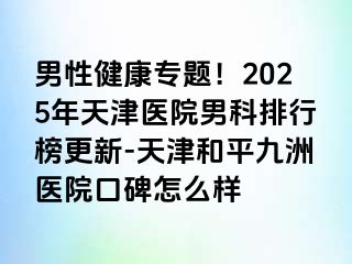 男性健康专题！2025年天津医院男科排行榜更新-天津和平九洲医院口碑怎么样