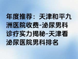年度推荐：天津和平九洲医院收费-泌尿男科诊疗实力揭秘-天津看泌尿医院男科排名