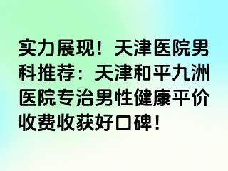 实力展现！天津医院男科推荐：天津和平九洲医院专治男性健康平价收费收获好口碑！
