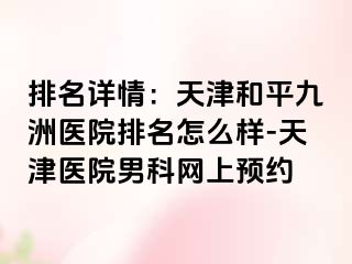 排名详情：天津和平九洲医院排名怎么样-天津医院男科网上预约