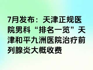 7月发布：天津正规医院男科“排名一览”天津和平九洲医院治疗前列腺炎大概收费