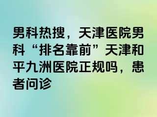男科热搜，天津医院男科“排名靠前”天津和平九洲医院正规吗，患者问诊