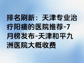 排名刷新：天津专业治疗阳痿的医院推荐-7月榜发布-天津和平九洲医院大概收费