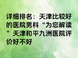 详细排名：天津比较好的医院男科“为您解读”天津和平九洲医院评价好不好