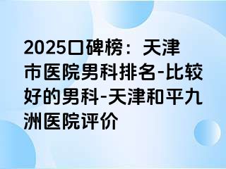 2025口碑榜：天津市医院男科排名-比较好的男科-天津和平九洲医院评价