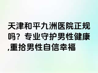 天津和平九洲医院正规吗？专业守护男性健康,重拾男性自信幸福