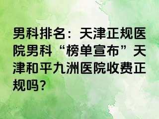 男科排名：天津正规医院男科“榜单宣布”天津和平九洲医院收费正规吗？
