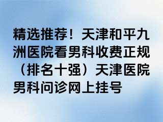 精选推荐！天津和平九洲医院看男科收费正规（排名十强）天津医院男科问诊网上挂号